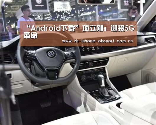 “Android下载”项立刚:迎接5G革命(图1) 欧宝体育APP