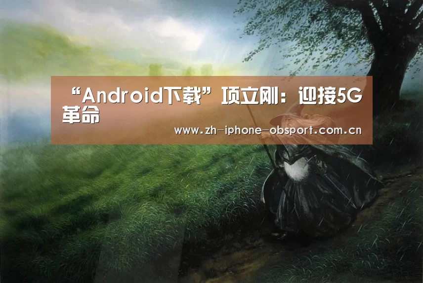 “Android下载”项立刚:迎接5G革命(图3) Android下载