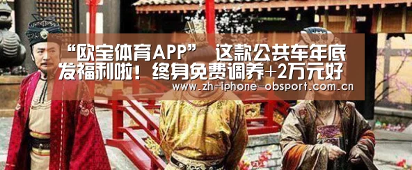 “欧宝体育APP”
这款公共车年底发福利啦!终身免费调养+2万元好礼 速来领(图3) 官方应用