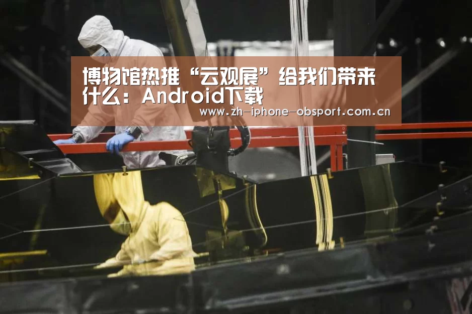 博物馆热推“云观展”给我们带来什么:Android下载(图2) 官方应用