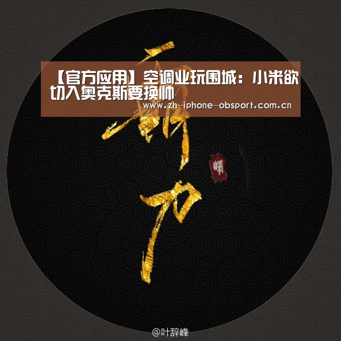 【官方应用】空调业玩围城:小米欲切入奥克斯要换帅(图1) APP下载