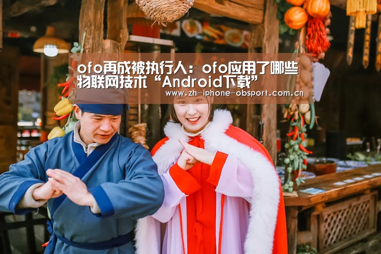 ofo再成被执行人:ofo应用了哪些物联网技术“Android下载”(图1) APP下载